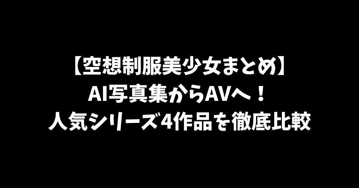 【空想制服美少女まとめ】AI写真集からAVへ！DOC AI LABの人気シリーズ4作品を徹底比較